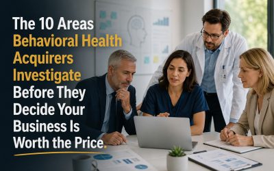 The 10 Areas Behavioral Health Acquirers Investigate Before They Decide Your Business is Worth the Price